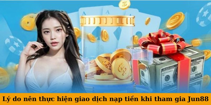 Lý do nên thực hiện giao dịch nạp tiền khi tham gia Jun88